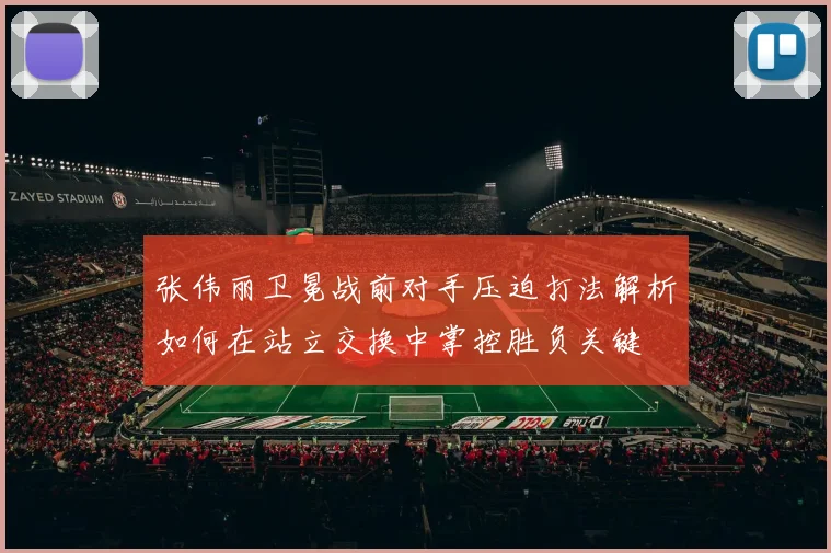 张伟丽卫冕战前对手压迫打法解析如何在站立交换中掌控胜负关键