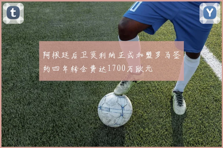 阿根廷后卫莫利纳正式加盟罗马签约四年转会费达1700万欧元