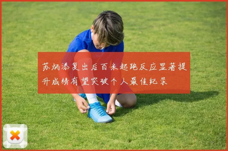 苏炳添复出后百米起跑反应显著提升成绩有望突破个人最佳纪录