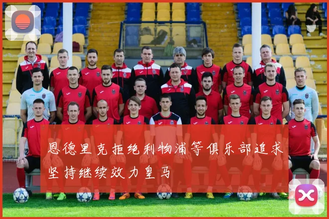 恩德里克拒绝利物浦等俱乐部追求坚持继续效力皇马