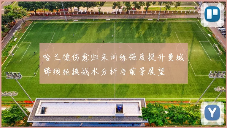 哈兰德伤愈归来训练强度提升曼城锋线轮换战术分析与前景展望