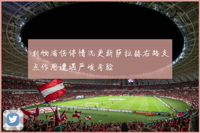 利物浦伤停情况更新萨拉赫右路支点作用遭遇严峻考验